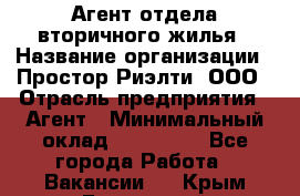 Агент отдела вторичного жилья › Название организации ­ Простор-Риэлти, ООО › Отрасль предприятия ­ Агент › Минимальный оклад ­ 150 000 - Все города Работа » Вакансии   . Крым,Бахчисарай